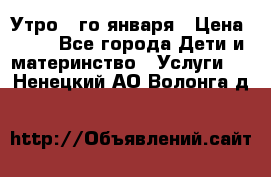  Утро 1-го января › Цена ­ 18 - Все города Дети и материнство » Услуги   . Ненецкий АО,Волонга д.